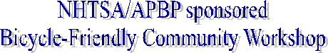 NHTSA/APBP sponsored
Bicycle-Friendly Community Workshop